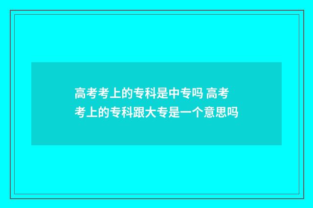 高考考上的专科是中专吗 高考考上的专科跟大专是一个意思吗