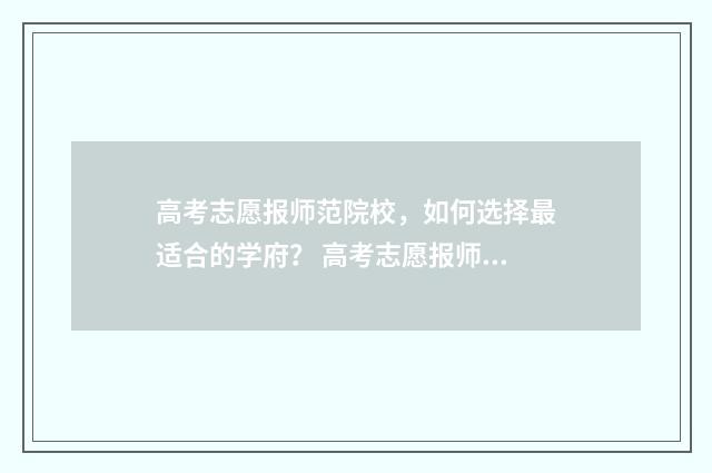 高考志愿报师范院校，如何选择最适合的学府？ 高考志愿报师范要与当地教育局报备吗