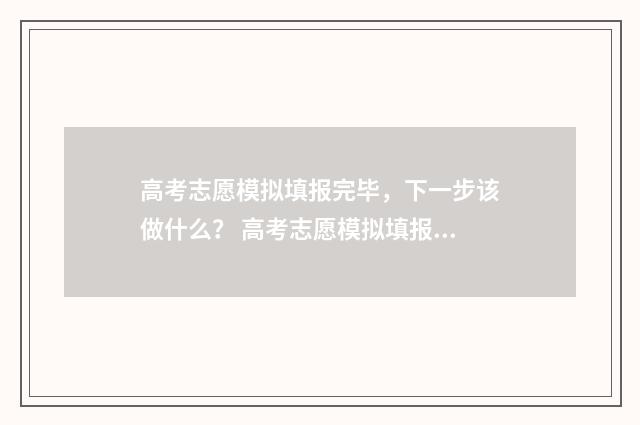 高考志愿模拟填报完毕，下一步该做什么？ 高考志愿模拟填报系统怎么填过程