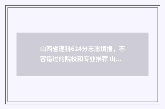 山西省理科624分志愿填报，不容错过的院校和专业推荐 山西省理科624分有多少人