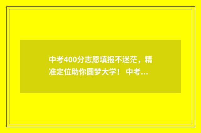 中考400分志愿填报不迷茫，精准定位助你圆梦大学！ 中考400分可以进什么学校