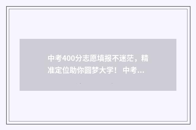 中考400分志愿填报不迷茫，精准定位助你圆梦大学！ 中考400分可以进什么学校
