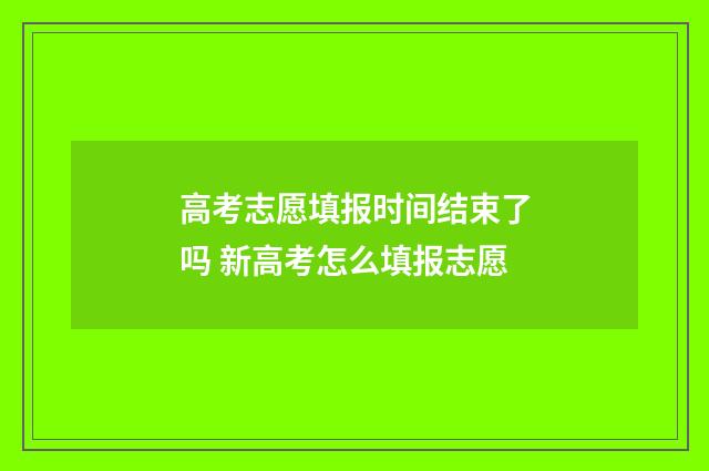 高考志愿填报时间结束了吗 新高考怎么填报志愿