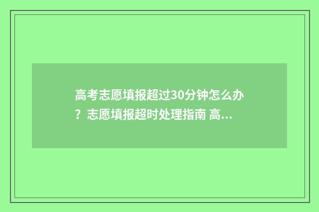 高考志愿填报超过30分钟怎么办？志愿填报超时处理指南 高考志愿填报超过时间怎么办