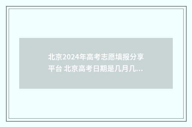 北京2024年高考志愿填报分享平台 北京高考日期是几月几日2024