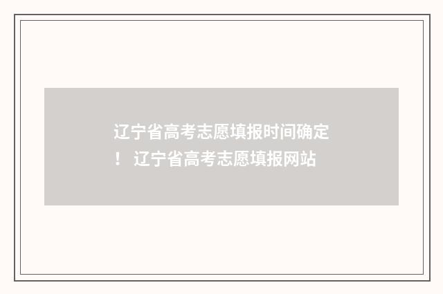 辽宁省高考志愿填报时间确定！ 辽宁省高考志愿填报网站