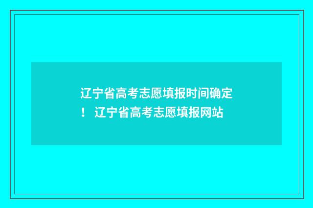 辽宁省高考志愿填报时间确定！ 辽宁省高考志愿填报网站