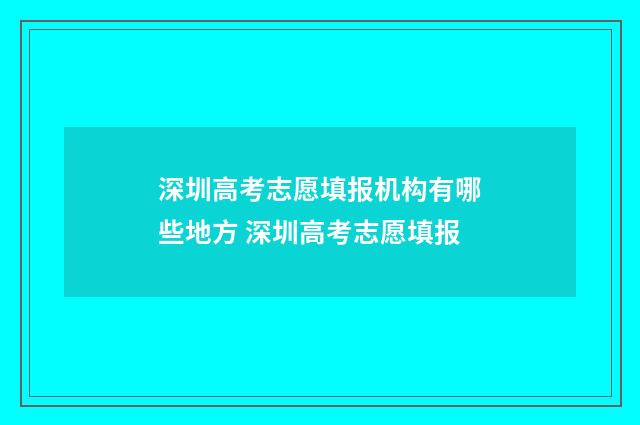 深圳高考志愿填报机构有哪些地方 深圳高考志愿填报