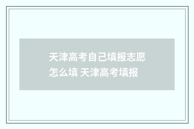 天津高考自己填报志愿怎么填 天津高考填报