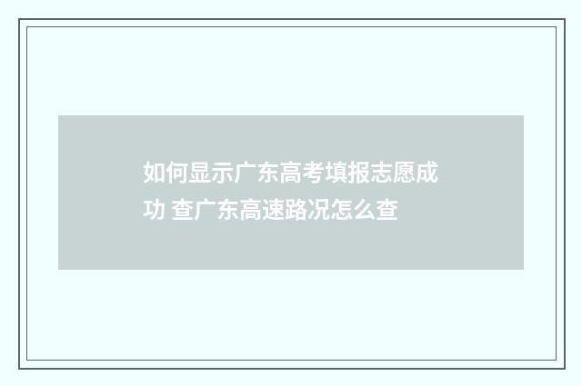 如何显示广东高考填报志愿成功 查广东高速路况怎么查
