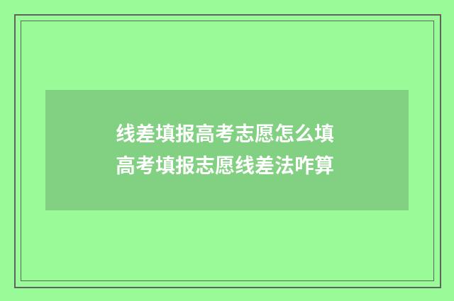 线差填报高考志愿怎么填 高考填报志愿线差法咋算
