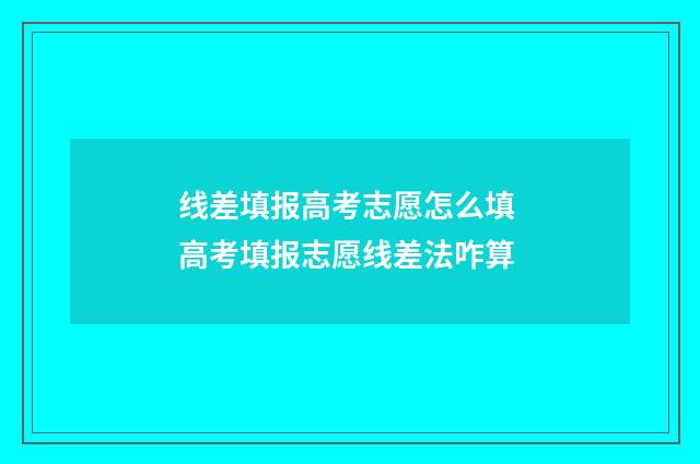 线差填报高考志愿怎么填 高考填报志愿线差法咋算