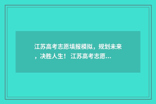 江苏高考志愿填报模拟，规划未来，决胜人生！ 江苏高考志愿填报规则讲解