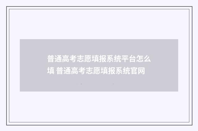 普通高考志愿填报系统平台怎么填 普通高考志愿填报系统官网