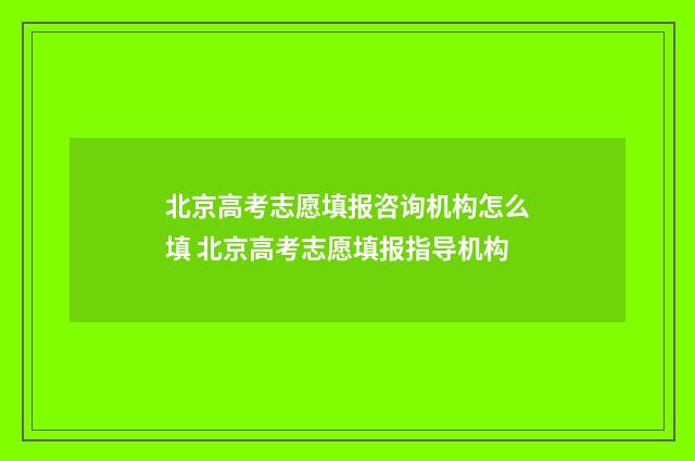北京高考志愿填报咨询机构怎么填 北京高考志愿填报指导机构