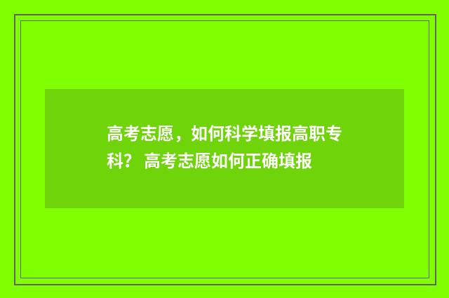 高考志愿，如何科学填报高职专科？ 高考志愿如何正确填报