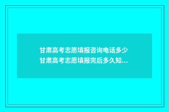 甘肃高考志愿填报咨询电话多少 甘肃高考志愿填报完后多久知道录取结果