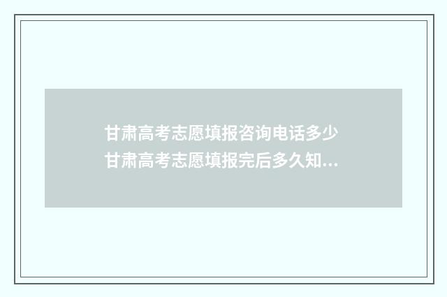 甘肃高考志愿填报咨询电话多少 甘肃高考志愿填报完后多久知道录取结果