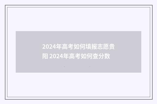 2024年高考如何填报志愿贵阳 2024年高考如何查分数