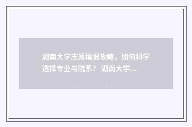 湖南大学志愿填报攻略，如何科学选择专业与院系？ 湖南大学志愿填报码