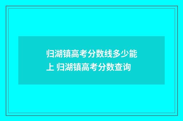 归湖镇高考分数线多少能上 归湖镇高考分数查询