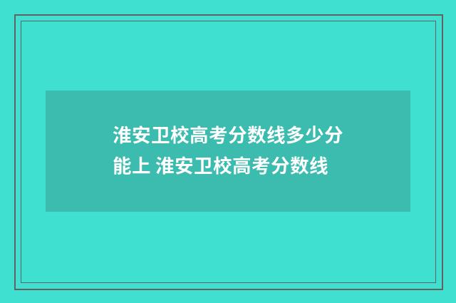 淮安卫校高考分数线多少分能上 淮安卫校高考分数线