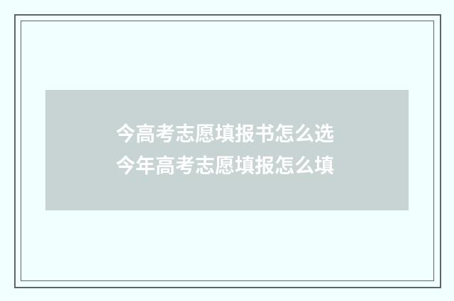 今高考志愿填报书怎么选 今年高考志愿填报怎么填