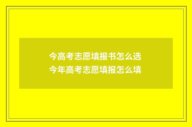 今高考志愿填报书怎么选 今年高考志愿填报怎么填