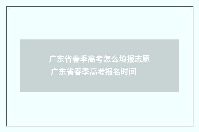 广东省春季高考怎么填报志愿 广东省春季高考报名时间