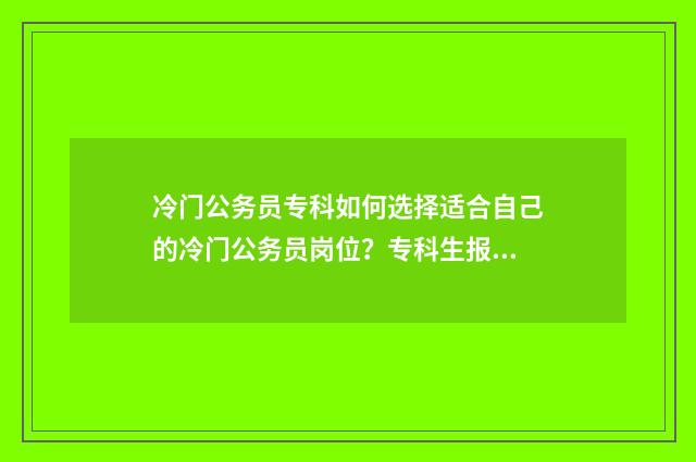 冷门公务员专科如何选择适合自己的冷门公务员岗位？专科生报考冷门公务员指南 公务员冷门职位有哪些,大专学历