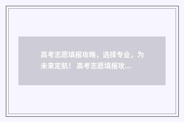 高考志愿填报攻略，选择专业，为未来定航！ 高考志愿填报攻略重庆