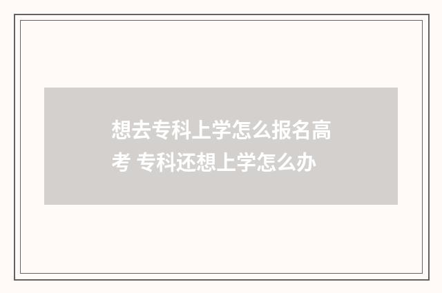想去专科上学怎么报名高考 专科还想上学怎么办