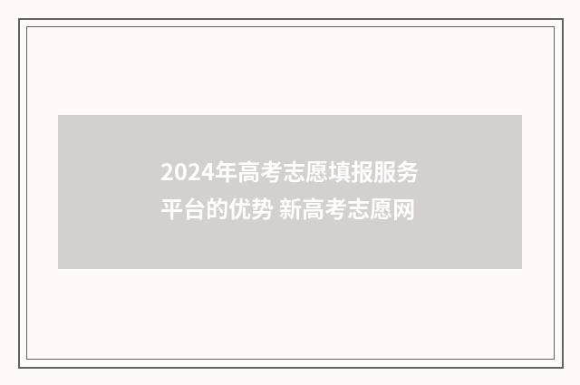 2024年高考志愿填报服务平台的优势 新高考志愿网