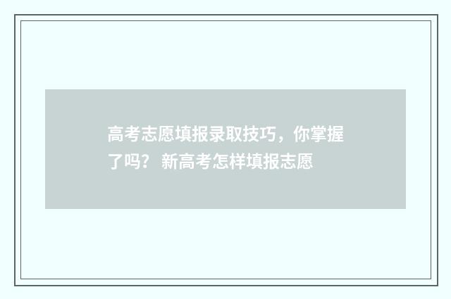 高考志愿填报录取技巧，你掌握了吗？ 新高考怎样填报志愿