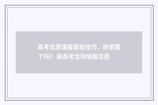 高考志愿填报录取技巧，你掌握了吗？ 新高考怎样填报志愿