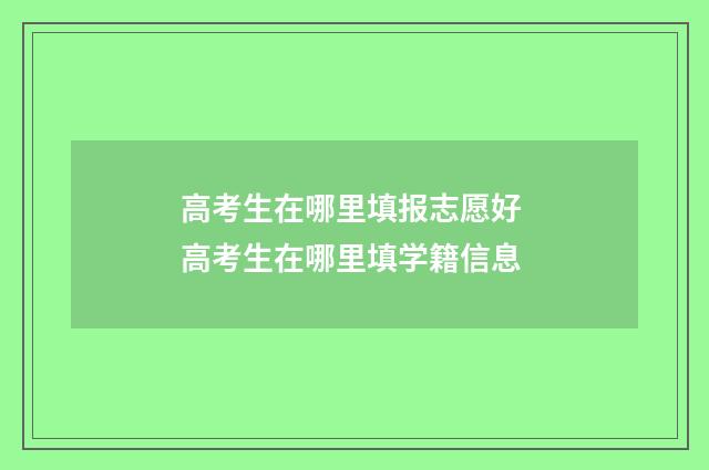 高考生在哪里填报志愿好 高考生在哪里填学籍信息