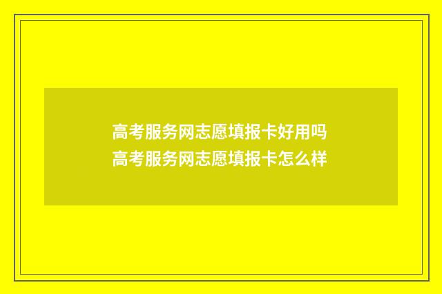 高考服务网志愿填报卡好用吗 高考服务网志愿填报卡怎么样