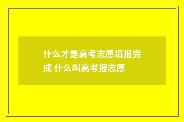 什么才是高考志愿填报完成 什么叫高考报志愿