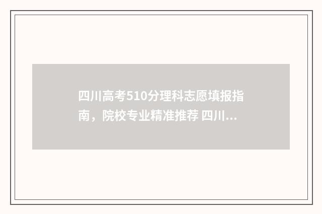 四川高考510分理科志愿填报指南，院校专业精准推荐 四川高考510分是什么水平