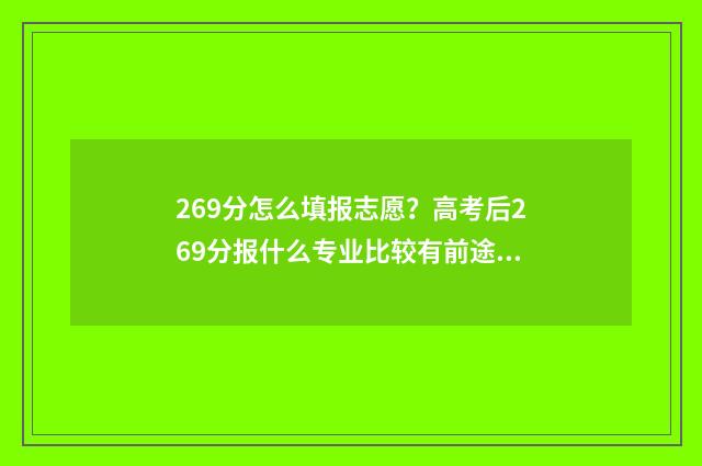 269分怎么填报志愿？高考后269分报什么专业比较有前途？ 269分能考什么学校