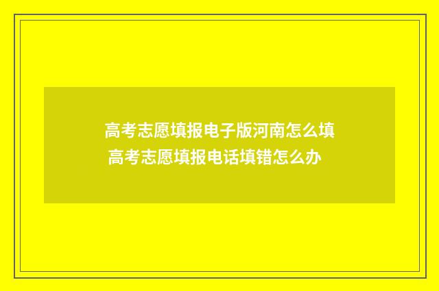高考志愿填报电子版河南怎么填 高考志愿填报电话填错怎么办