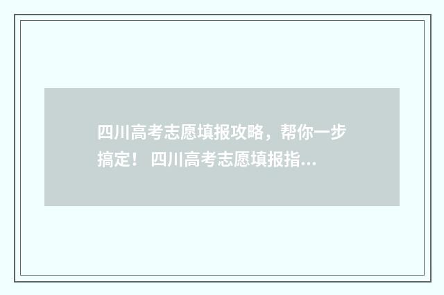 四川高考志愿填报攻略，帮你一步搞定！ 四川高考志愿填报指南手册