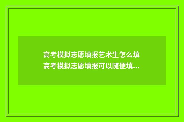 高考模拟志愿填报艺术生怎么填 高考模拟志愿填报可以随便填吗