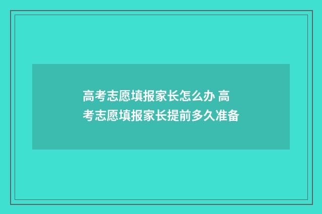 高考志愿填报家长怎么办 高考志愿填报家长提前多久准备