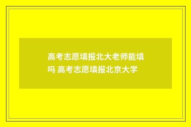 高考志愿填报北大老师能填吗 高考志愿填报北京大学
