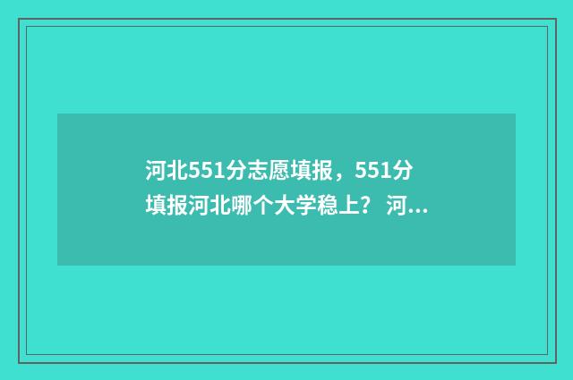 河北551分志愿填报，551分填报河北哪个大学稳上？ 河北省515分上什么大学