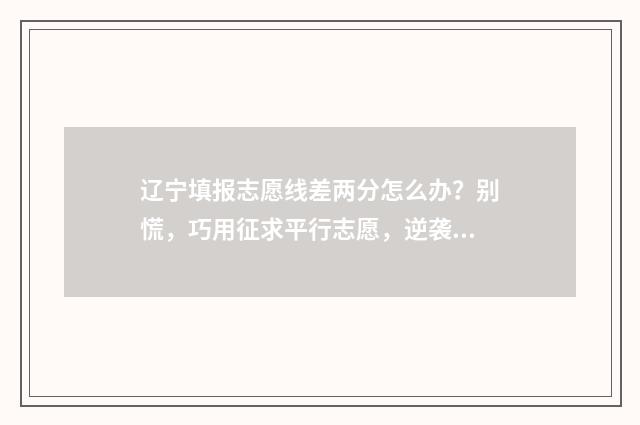 辽宁填报志愿线差两分怎么办？别慌，巧用征求平行志愿，逆袭上理想院校 辽宁填报志愿线是多少