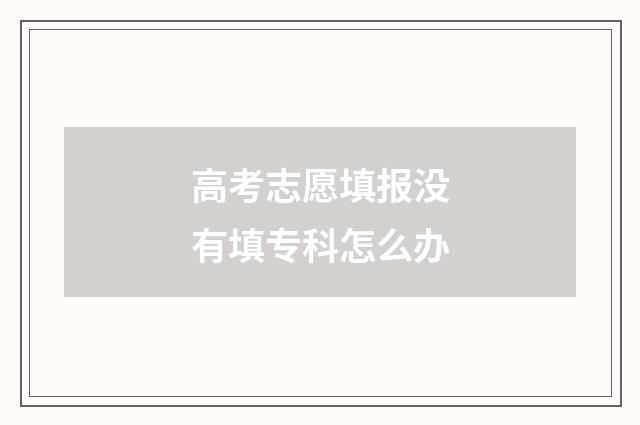 高考志愿填报没有填专科怎么办