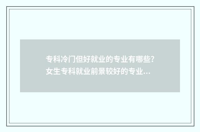 专科冷门但好就业的专业有哪些？女生专科就业前景较好的专业盘点 专科的冷门专业