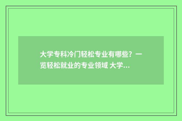 大学专科冷门轻松专业有哪些？一览轻松就业的专业领域 大学专科冷门轻松的专业
